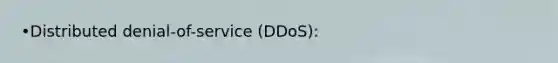 •Distributed denial-of-service (DDoS):