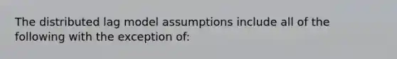 The distributed lag model assumptions include all of the following with the exception of: