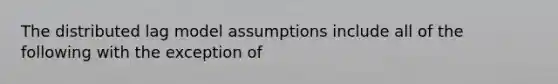 The distributed lag model assumptions include all of the following with the exception of