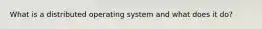 What is a distributed operating system and what does it do?