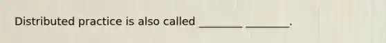 Distributed practice is also called ________ ________.