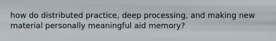 how do distributed practice, deep processing, and making new material personally meaningful aid memory?