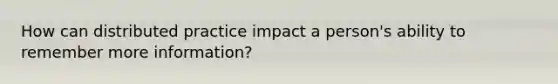 How can distributed practice impact a person's ability to remember more information?