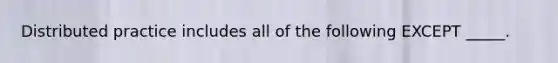 Distributed practice includes all of the following EXCEPT _____.