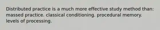 Distributed practice is a much more effective study method than: massed practice. classical conditioning. procedural memory. levels of processing.