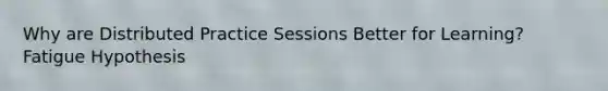 Why are Distributed Practice Sessions Better for Learning? Fatigue Hypothesis