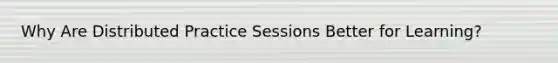 Why Are Distributed Practice Sessions Better for Learning?