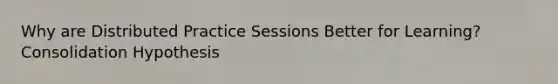 Why are Distributed Practice Sessions Better for Learning? Consolidation Hypothesis