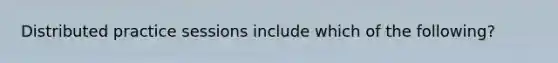 Distributed practice sessions include which of the following?