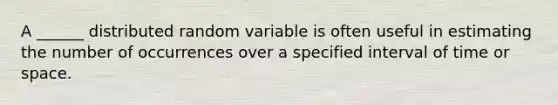 A ______ distributed random variable is often useful in estimating the number of occurrences over a specified interval of time or space.