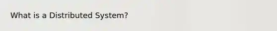 What is a Distributed System?