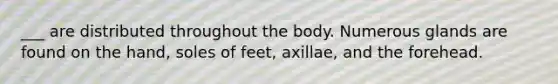 ___ are distributed throughout the body. Numerous glands are found on the hand, soles of feet, axillae, and the forehead.