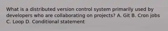 What is a distributed version control system primarily used by developers who are collaborating on projects? A. Git B. Cron jobs C. Loop D. Conditional statement