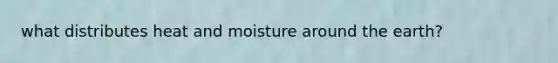 what distributes heat and moisture around the earth?