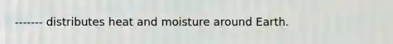 ------- distributes heat and moisture around Earth.