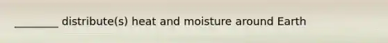 ________ distribute(s) heat and moisture around Earth