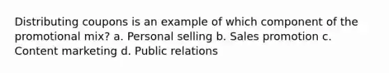 Distributing coupons is an example of which component of the promotional mix? a. Personal selling b. Sales promotion c. Content marketing d. Public relations