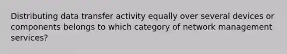 Distributing data transfer activity equally over several devices or components belongs to which category of network management services?