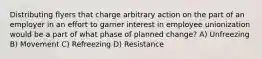 Distributing flyers that charge arbitrary action on the part of an employer in an effort to garner interest in employee unionization would be a part of what phase of planned change? A) Unfreezing B) Movement C) Refreezing D) Resistance