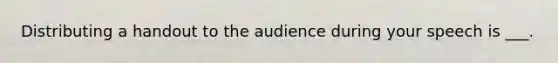 Distributing a handout to the audience during your speech is ___.