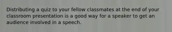 Distributing a quiz to your fellow classmates at the end of your classroom presentation is a good way for a speaker to get an audience involved in a speech.