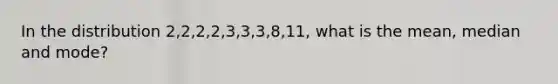 In the distribution 2,2,2,2,3,3,3,8,11, what is the mean, median and mode?