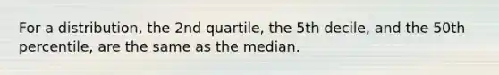 For a distribution, the 2nd quartile, the 5th decile, and the 50th percentile, are the same as the median.