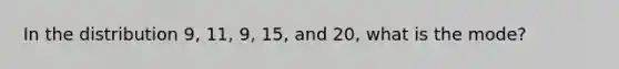 In the distribution 9, 11, 9, 15, and 20, what is the mode?