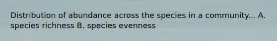 Distribution of abundance across the species in a community... A. species richness B. species evenness