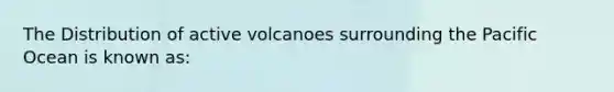 The Distribution of active volcanoes surrounding the Pacific Ocean is known as: