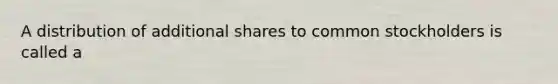 A distribution of additional shares to common stockholders is called a