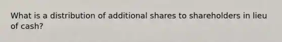 What is a distribution of additional shares to shareholders in lieu of cash?