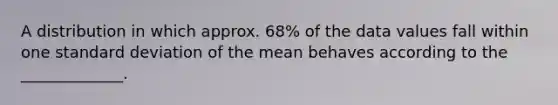 A distribution in which approx. 68% of the data values fall within one standard deviation of the mean behaves according to the _____________.