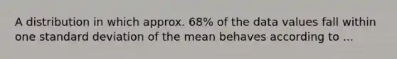 A distribution in which approx. 68% of the data values fall within one standard deviation of the mean behaves according to ...