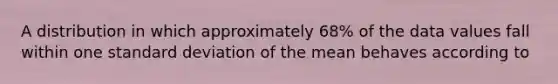 A distribution in which approximately 68% of the data values fall within one standard deviation of the mean behaves according to