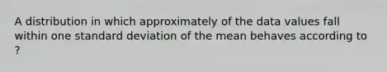 A distribution in which approximately of the data values fall within one standard deviation of the mean behaves according to ?