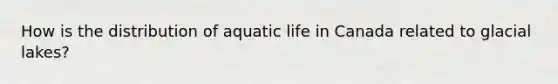 How is the distribution of aquatic life in Canada related to glacial lakes?