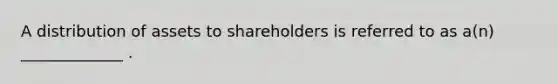 A distribution of assets to shareholders is referred to as a(n) _____________ .