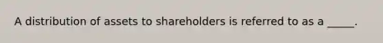 A distribution of assets to shareholders is referred to as a _____.