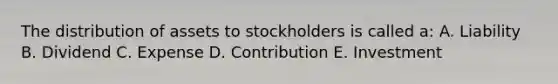 The distribution of assets to stockholders is called a: A. Liability B. Dividend C. Expense D. Contribution E. Investment