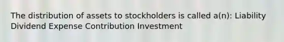 The distribution of assets to stockholders is called a(n): Liability Dividend Expense Contribution Investment