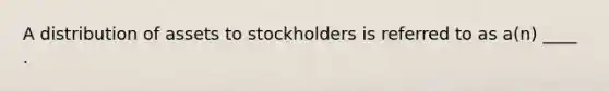 A distribution of assets to stockholders is referred to as a(n) ____ .