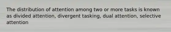 The distribution of attention among two or more tasks is known as divided attention, divergent tasking, dual attention, selective attention