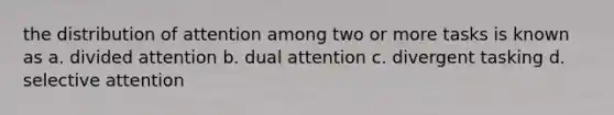 the distribution of attention among two or more tasks is known as a. divided attention b. dual attention c. divergent tasking d. selective attention