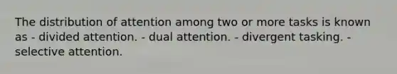 The distribution of attention among two or more tasks is known as - divided attention. - dual attention. - divergent tasking. - selective attention.