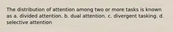 The distribution of attention among two or more tasks is known as a. divided attention. b. dual attention. c. divergent tasking. d. selective attention