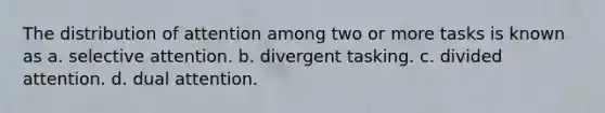 The distribution of attention among two or more tasks is known as a. selective attention. b. divergent tasking. c. divided attention. d. dual attention.