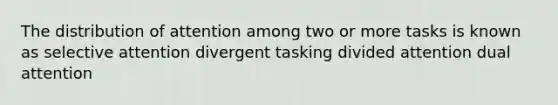 The distribution of attention among two or more tasks is known as selective attention divergent tasking divided attention dual attention