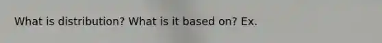 What is distribution? What is it based on? Ex.