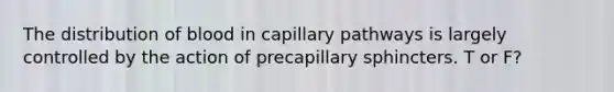 The distribution of blood in capillary pathways is largely controlled by the action of precapillary sphincters. T or F?